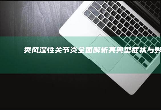 类风湿性关节炎：全面解析其典型症状与影响