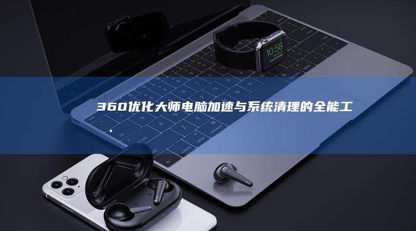 360优化大师：电脑加速与系统清理的全能工具